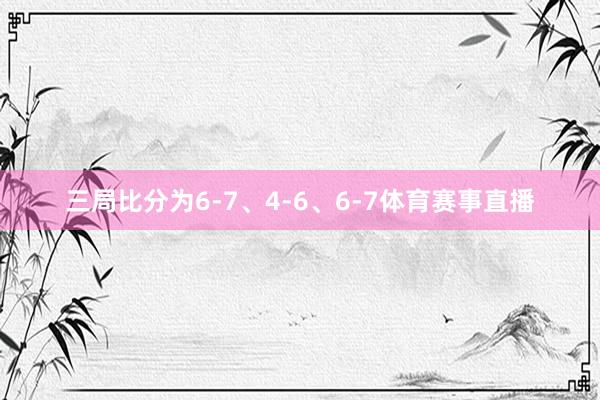 三局比分为6-7、4-6、6-7体育赛事直播