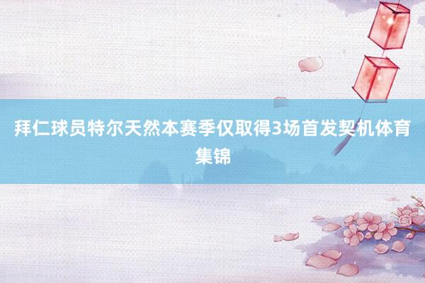 拜仁球员特尔天然本赛季仅取得3场首发契机体育集锦