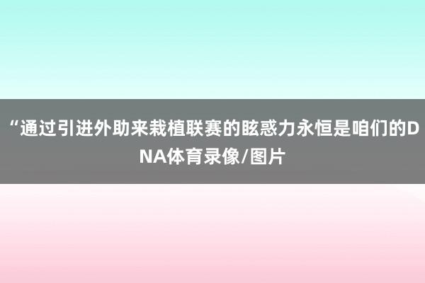 “通过引进外助来栽植联赛的眩惑力永恒是咱们的DNA体育录像/图片