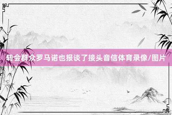 转会群众罗马诺也报谈了接头音信体育录像/图片
