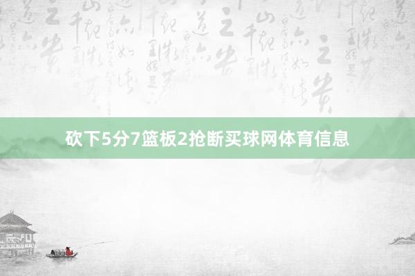 砍下5分7篮板2抢断买球网体育信息