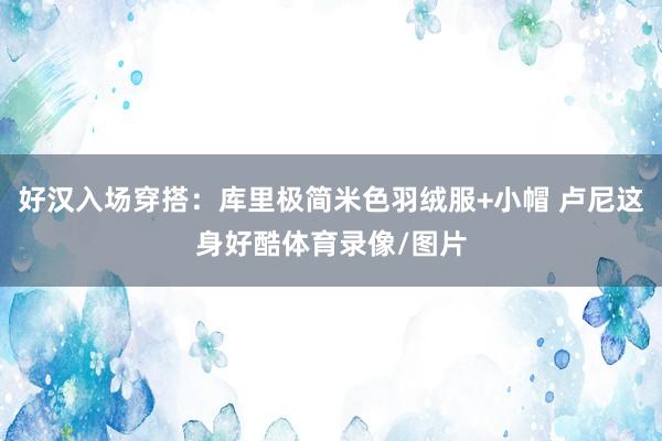 好汉入场穿搭：库里极简米色羽绒服+小帽 卢尼这身好酷体育录像/图片
