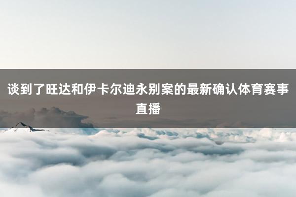 谈到了旺达和伊卡尔迪永别案的最新确认体育赛事直播