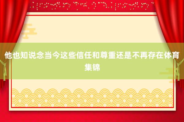 他也知说念当今这些信任和尊重还是不再存在体育集锦