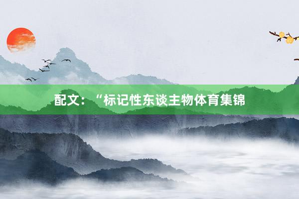 配文：“标记性东谈主物体育集锦