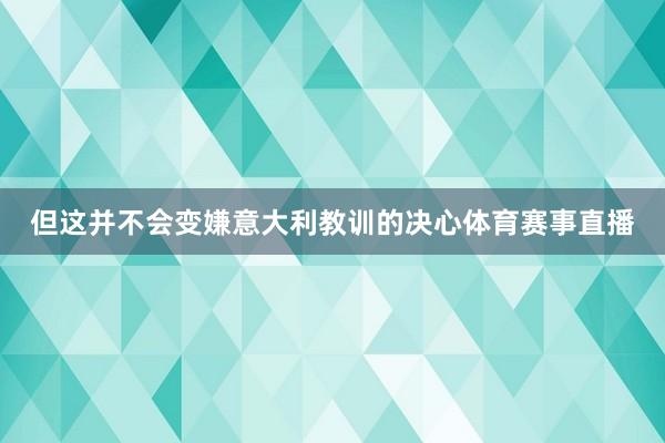 但这并不会变嫌意大利教训的决心体育赛事直播