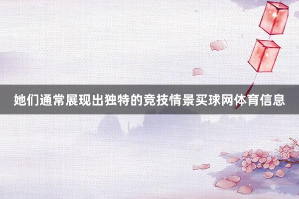她们通常展现出独特的竞技情景买球网体育信息