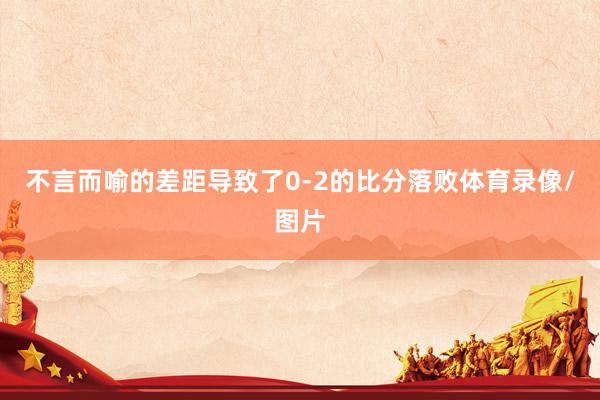 不言而喻的差距导致了0-2的比分落败体育录像/图片