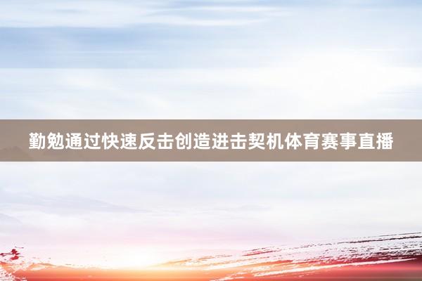 勤勉通过快速反击创造进击契机体育赛事直播