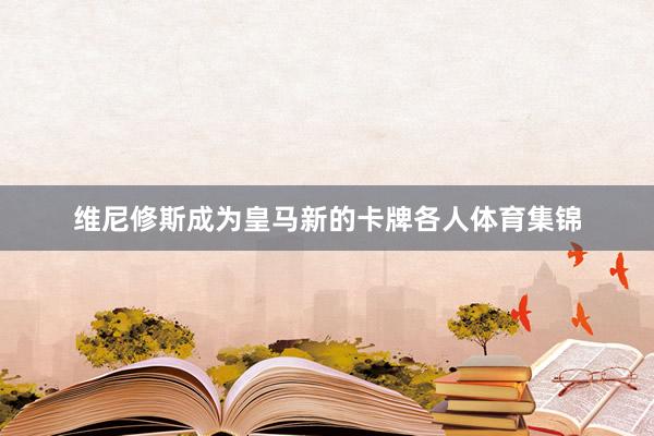 维尼修斯成为皇马新的卡牌各人体育集锦