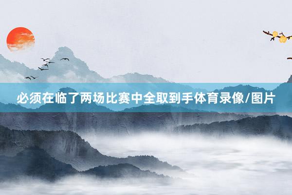 必须在临了两场比赛中全取到手体育录像/图片