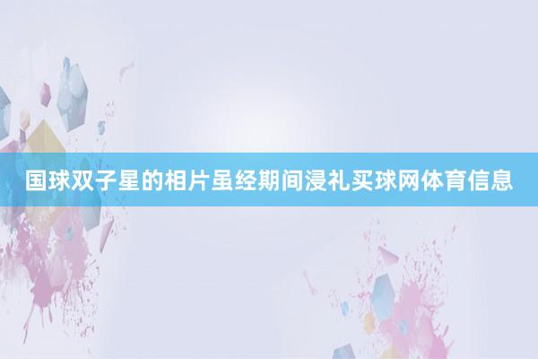 国球双子星的相片虽经期间浸礼买球网体育信息