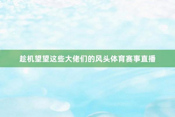 趁机望望这些大佬们的风头体育赛事直播
