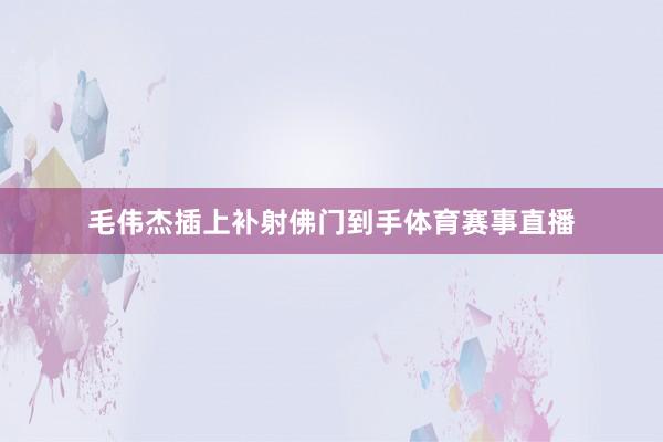 毛伟杰插上补射佛门到手体育赛事直播