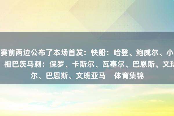 赛前两边公布了本场首发：快船：哈登、鲍威尔、小琼斯、莱昂纳德、祖巴茨马刺：保罗、卡斯尔、瓦塞尔、巴恩斯、文班亚马    体育集锦
