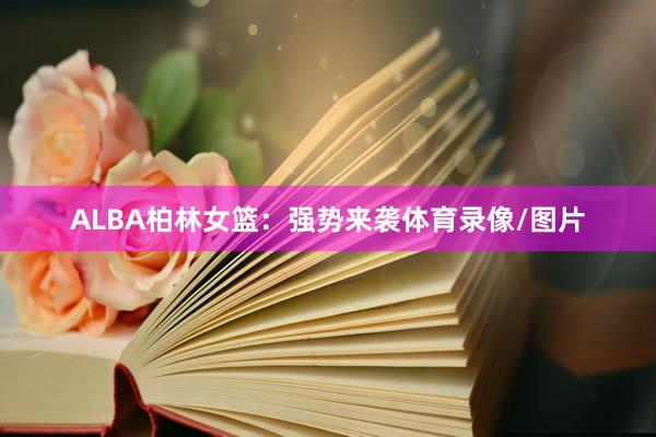 ALBA柏林女篮：强势来袭体育录像/图片