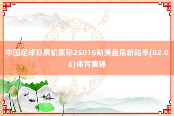 中国足球彩票输赢彩25016期澳盘最新赔率(02.06)体育集锦