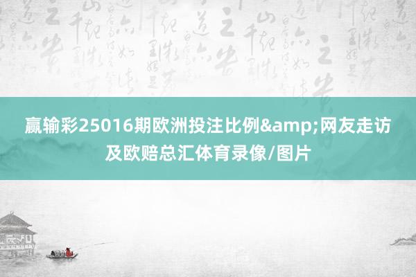 赢输彩25016期欧洲投注比例&网友走访及欧赔总汇体育录像/图片