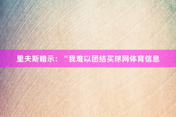 里夫斯暗示：“我难以团结买球网体育信息