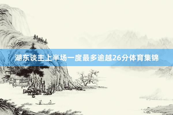 湖东谈主上半场一度最多逾越26分体育集锦