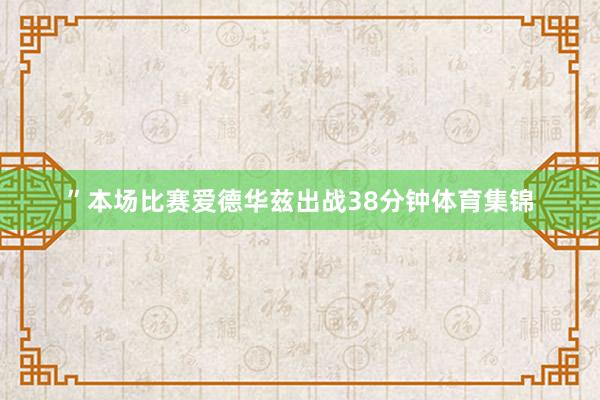 ”本场比赛爱德华兹出战38分钟体育集锦