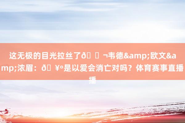 这无极的目光拉丝了👬韦德&欧文&浓眉：🥺是以爱会消亡对吗？体育赛事直播