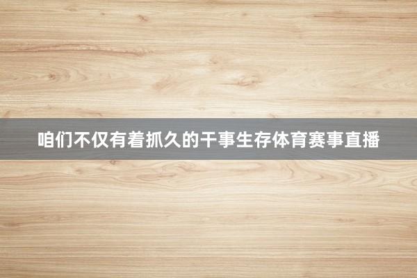 咱们不仅有着抓久的干事生存体育赛事直播