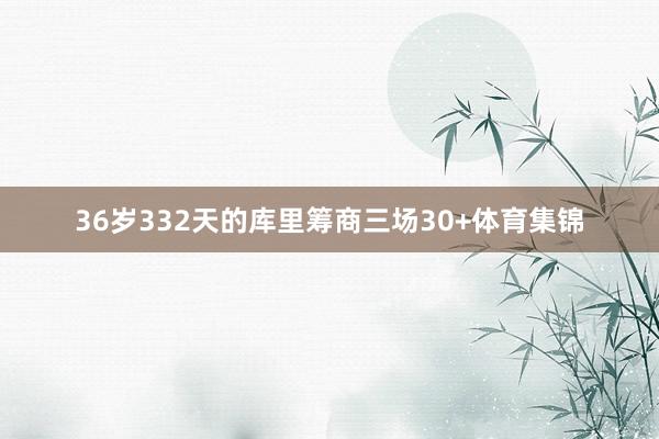 36岁332天的库里筹商三场30+体育集锦