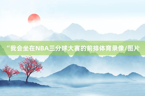 “我会坐在NBA三分球大赛的前排体育录像/图片