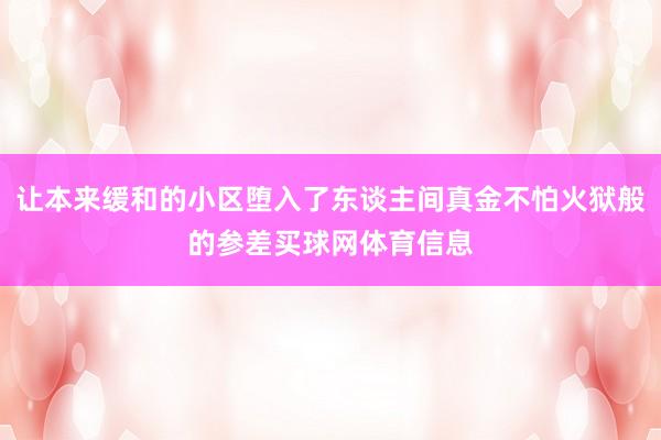 让本来缓和的小区堕入了东谈主间真金不怕火狱般的参差买球网体育信息