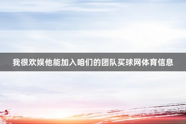 我很欢娱他能加入咱们的团队买球网体育信息