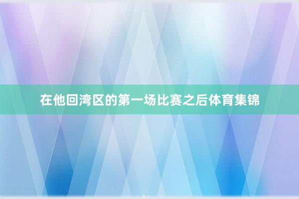 在他回湾区的第一场比赛之后体育集锦