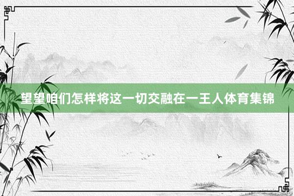 望望咱们怎样将这一切交融在一王人体育集锦