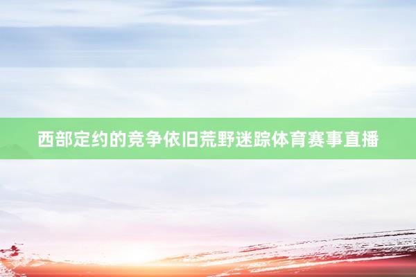 西部定约的竞争依旧荒野迷踪体育赛事直播