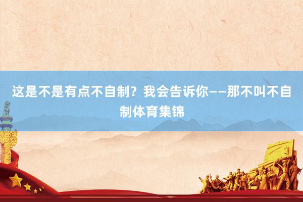 这是不是有点不自制？我会告诉你——那不叫不自制体育集锦