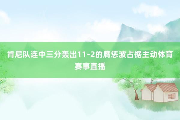 肯尼队连中三分轰出11-2的膺惩波占据主动体育赛事直播