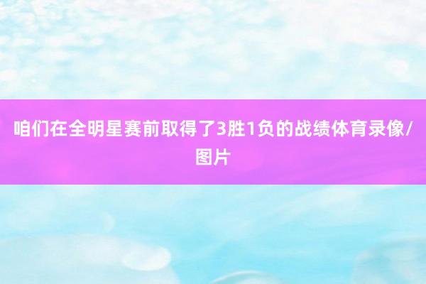 咱们在全明星赛前取得了3胜1负的战绩体育录像/图片