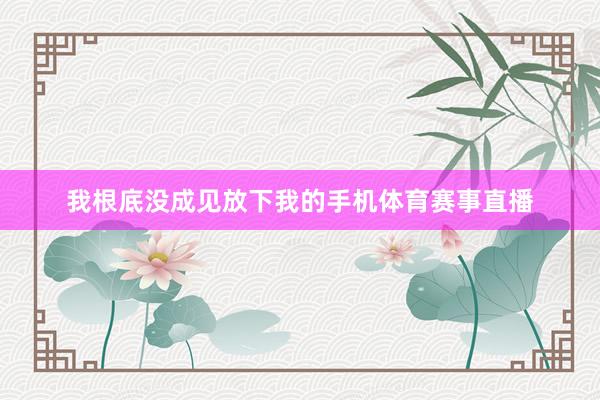 我根底没成见放下我的手机体育赛事直播