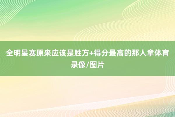 全明星赛原来应该是胜方+得分最高的那人拿体育录像/图片