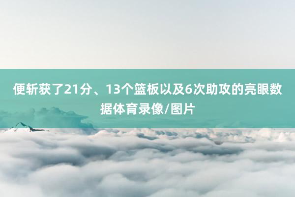 便斩获了21分、13个篮板以及6次助攻的亮眼数据体育录像/图片