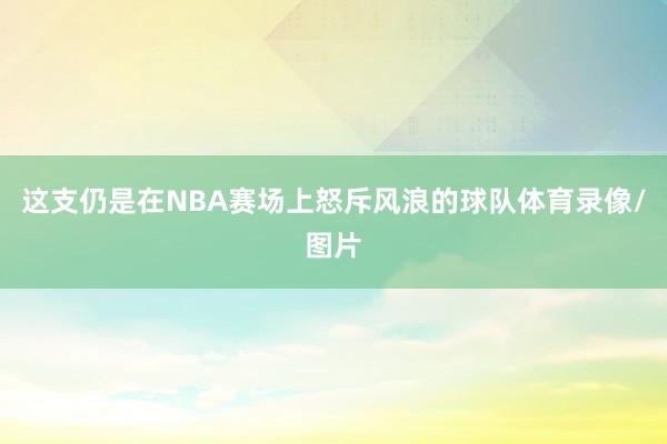 这支仍是在NBA赛场上怒斥风浪的球队体育录像/图片