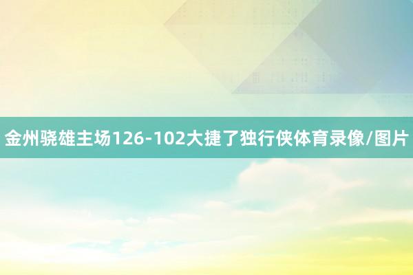 金州骁雄主场126-102大捷了独行侠体育录像/图片