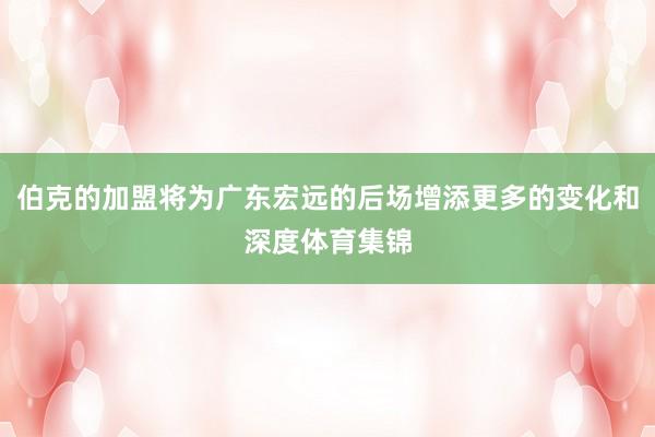 伯克的加盟将为广东宏远的后场增添更多的变化和深度体育集锦
