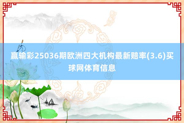 赢输彩25036期欧洲四大机构最新赔率(3.6)买球网体育信息