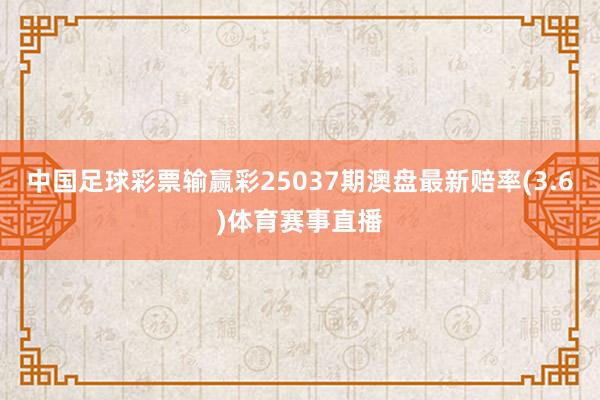 中国足球彩票输赢彩25037期澳盘最新赔率(3.6)体育赛事直播