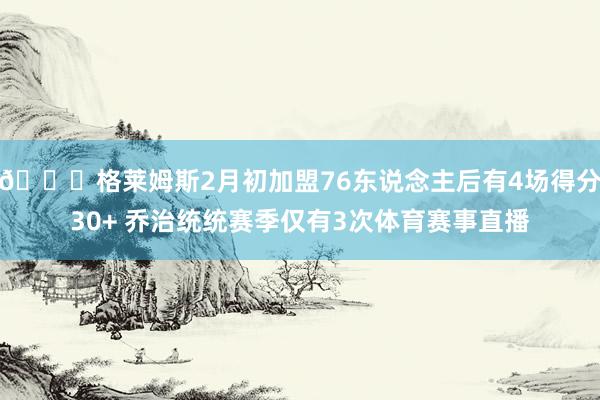 👀格莱姆斯2月初加盟76东说念主后有4场得分30+ 乔治统统赛季仅有3次体育赛事直播