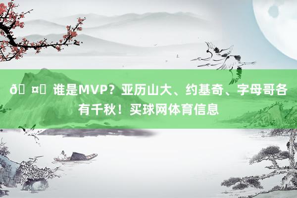 🤔谁是MVP？亚历山大、约基奇、字母哥各有千秋！买球网体育信息