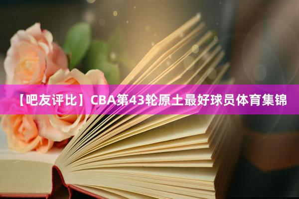 【吧友评比】CBA第43轮原土最好球员体育集锦