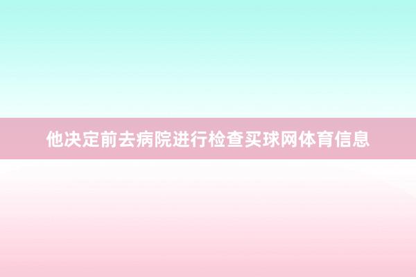 他决定前去病院进行检查买球网体育信息
