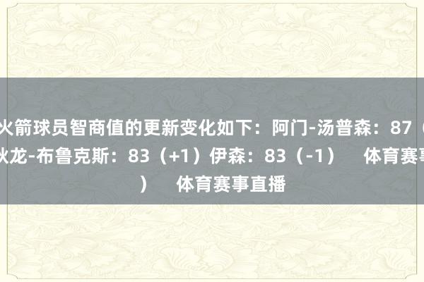 火箭球员智商值的更新变化如下：阿门-汤普森：87（+1）狄龙-布鲁克斯：83（+1）伊森：83（-1）    体育赛事直播